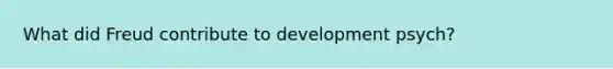 What did Freud contribute to development psych?