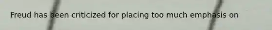 Freud has been criticized for placing too much emphasis on