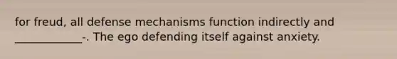 for freud, all defense mechanisms function indirectly and ____________-. The ego defending itself against anxiety.