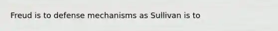 Freud is to defense mechanisms as Sullivan is to