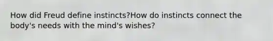 How did Freud define instincts?How do instincts connect the body's needs with the mind's wishes?