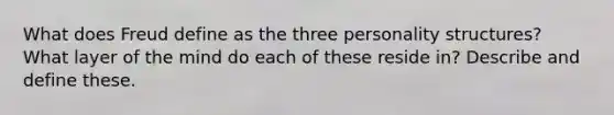 What does Freud define as the three personality structures? What layer of the mind do each of these reside in? Describe and define these.