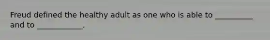 Freud defined the healthy adult as one who is able to __________ and to ____________.