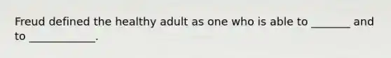 Freud defined the healthy adult as one who is able to _______ and to ____________.