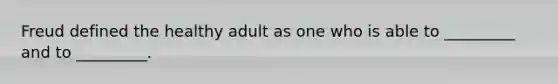 Freud defined the healthy adult as one who is able to _________ and to _________.