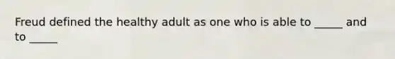 Freud defined the healthy adult as one who is able to _____ and to _____