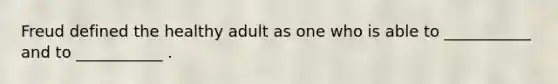 Freud defined the healthy adult as one who is able to ___________ and to ___________ .