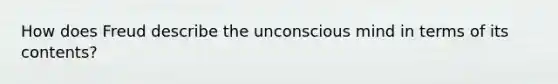 How does Freud describe the unconscious mind in terms of its contents?