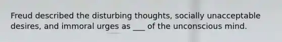 Freud described the disturbing thoughts, socially unacceptable desires, and immoral urges as ___ of the unconscious mind.