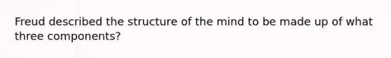 Freud described the structure of the mind to be made up of what three components?