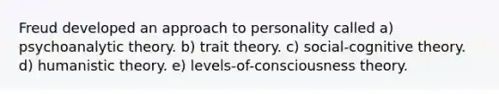 Freud developed an approach to personality called a) psychoanalytic theory. b) trait theory. c) social-cognitive theory. d) humanistic theory. e) levels-of-consciousness theory.