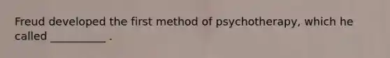 Freud developed the first method of psychotherapy, which he called __________ .