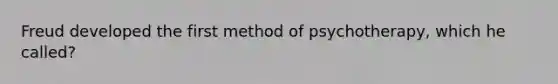 Freud developed the first method of psychotherapy, which he called?