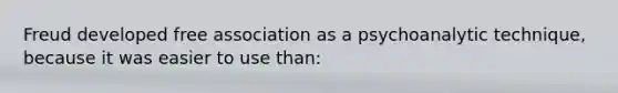 Freud developed free association as a psychoanalytic technique, because it was easier to use than: