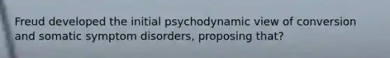 Freud developed the initial psychodynamic view of conversion and somatic symptom disorders, proposing that?