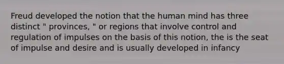 Freud developed the notion that the human mind has three distinct " provinces, " or regions that involve control and regulation of impulses on the basis of this notion, the is the seat of impulse and desire and is usually developed in infancy