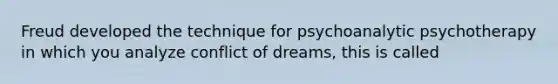 Freud developed the technique for psychoanalytic psychotherapy in which you analyze conflict of dreams, this is called