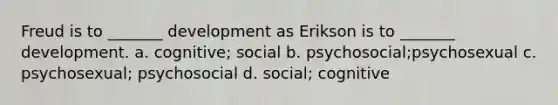 Freud is to _______ development as Erikson is to _______ development. a. cognitive; social b. psychosocial;psychosexual c. psychosexual; psychosocial d. social; cognitive