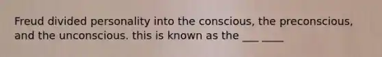 Freud divided personality into the conscious, the preconscious, and the unconscious. this is known as the ___ ____