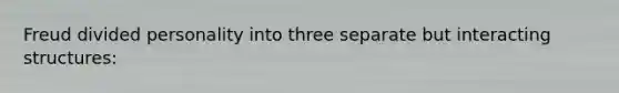 Freud divided personality into three separate but interacting structures: