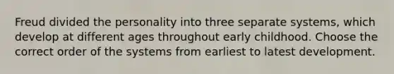 Freud divided the personality into three separate systems, which develop at different ages throughout early childhood. Choose the correct order of the systems from earliest to latest development.