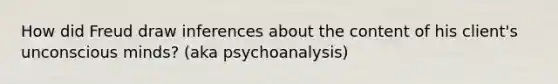 How did Freud draw inferences about the content of his client's unconscious minds? (aka psychoanalysis)