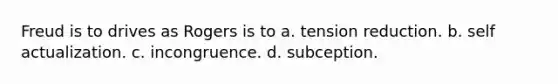 Freud is to drives as Rogers is to a. tension reduction. b. self actualization. c. incongruence. d. subception.