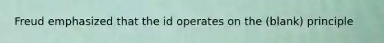 Freud emphasized that the id operates on the (blank) principle