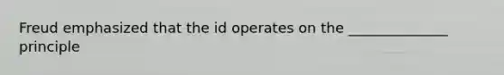 Freud emphasized that the id operates on the ______________ principle