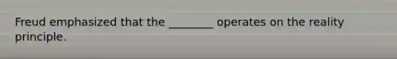 Freud emphasized that the ________ operates on the reality principle.