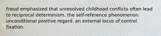 Freud emphasized that unresolved childhood conflicts often lead to reciprocal determinism. the self-reference phenomenon. unconditional positive regard. an external locus of control. fixation.