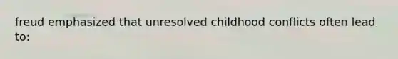 freud emphasized that unresolved childhood conflicts often lead to: