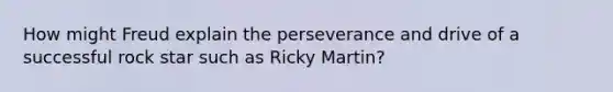 How might Freud explain the perseverance and drive of a successful rock star such as Ricky Martin?