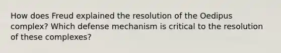 How does Freud explained the resolution of the Oedipus complex? Which defense mechanism is critical to the resolution of these complexes?