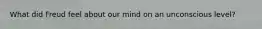 What did Freud feel about our mind on an unconscious level?