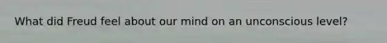 What did Freud feel about our mind on an unconscious level?