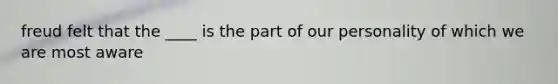 freud felt that the ____ is the part of our personality of which we are most aware