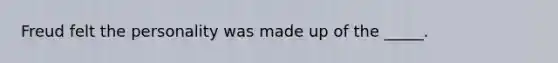 Freud felt the personality was made up of the _____.