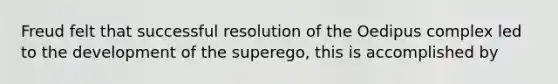 Freud felt that successful resolution of the Oedipus complex led to the development of the superego, this is accomplished by