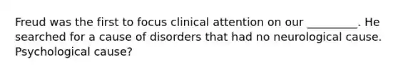 Freud was the first to focus clinical attention on our _________. He searched for a cause of disorders that had no neurological cause. Psychological cause?