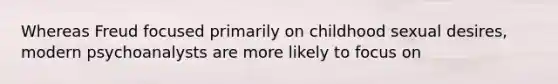 Whereas Freud focused primarily on childhood sexual desires, modern psychoanalysts are more likely to focus on