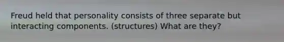 Freud held that personality consists of three separate but interacting components. (structures) What are they?