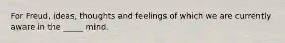 For Freud, ideas, thoughts and feelings of which we are currently aware in the _____ mind.