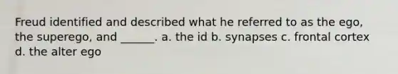 Freud identified and described what he referred to as the ego, the superego, and ______. a. the id b. synapses c. frontal cortex d. the alter ego