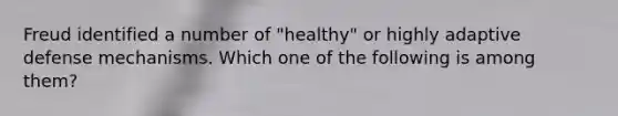 Freud identified a number of "healthy" or highly adaptive defense mechanisms. Which one of the following is among them?