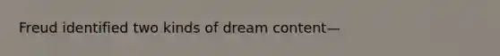 Freud identified two kinds of dream content—