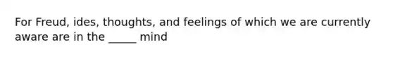 For Freud, ides, thoughts, and feelings of which we are currently aware are in the _____ mind
