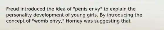 Freud introduced the idea of "penis envy" to explain the personality development of young girls. By introducing the concept of "womb envy," Horney was suggesting that