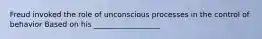 Freud invoked the role of unconscious processes in the control of behavior Based on his __________________