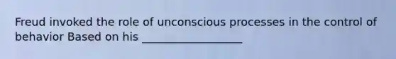 Freud invoked the role of unconscious processes in the control of behavior Based on his __________________